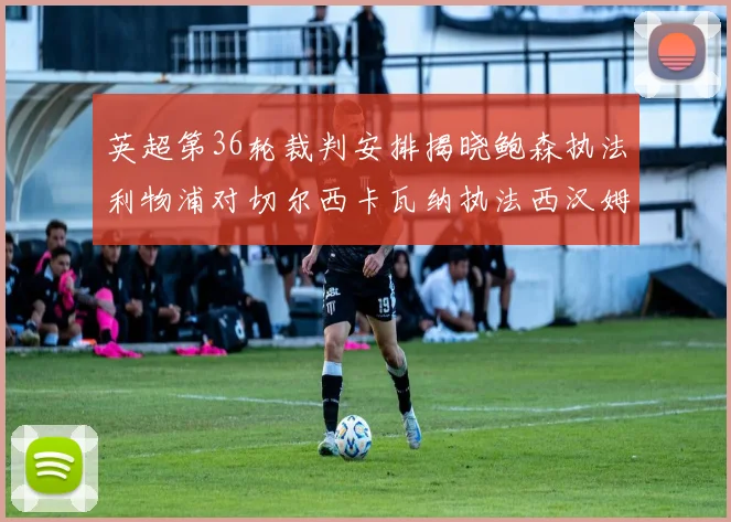 英超第36轮裁判安排揭晓鲍森执法利物浦对切尔西卡瓦纳执法西汉姆对阿森纳