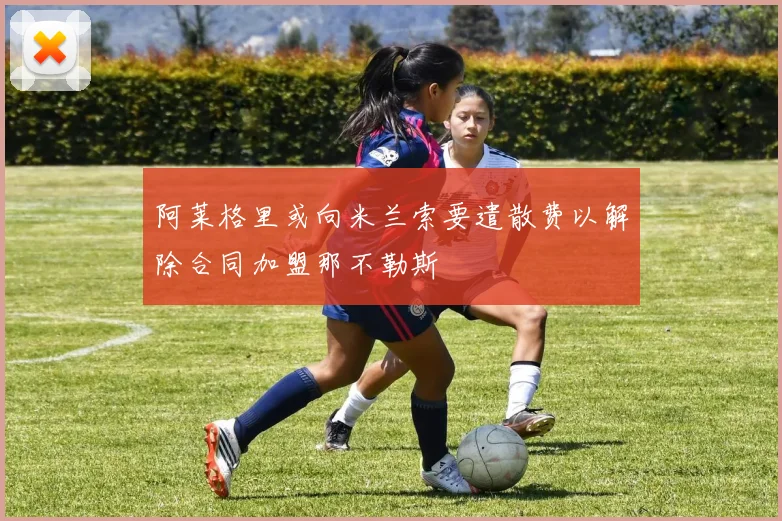 阿莱格里或向米兰索要遣散费以解除合同加盟那不勒斯