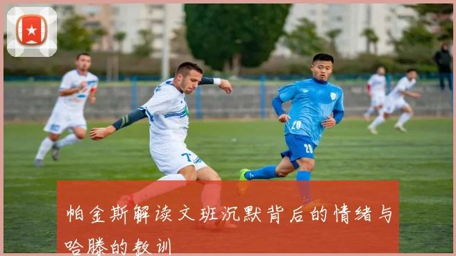 帕金斯解读文班沉默背后的情绪与哈滕的教训