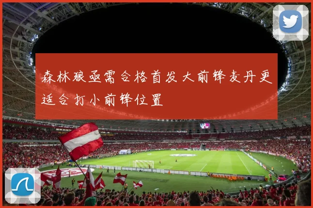 森林狼亟需合格首发大前锋麦丹更适合打小前锋位置