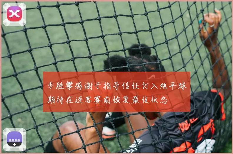 季胜攀感谢于指导信任打入绝平球期待在连客赛前恢复最佳状态