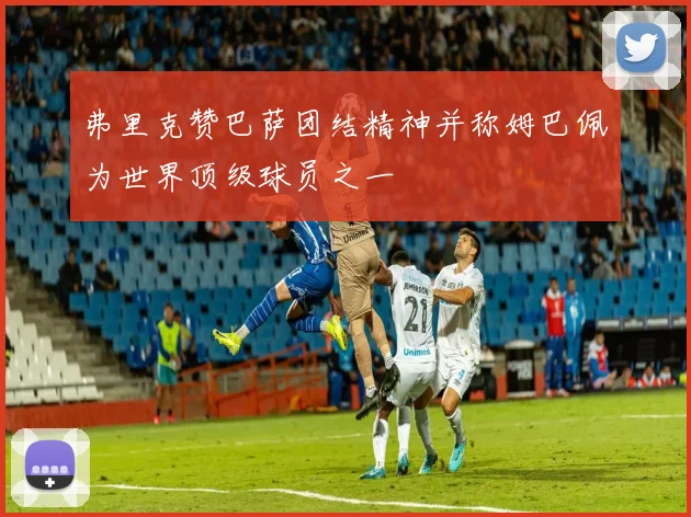 弗里克赞巴萨团结精神并称姆巴佩为世界顶级球员之一