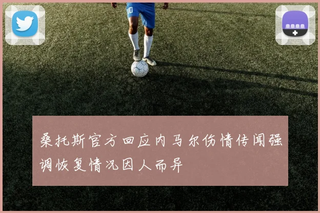 桑托斯官方回应内马尔伤情传闻强调恢复情况因人而异