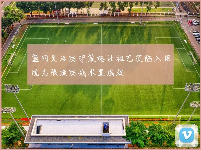 篮网灵活防守策略让祖巴茨陷入困境无限换防战术显成效
