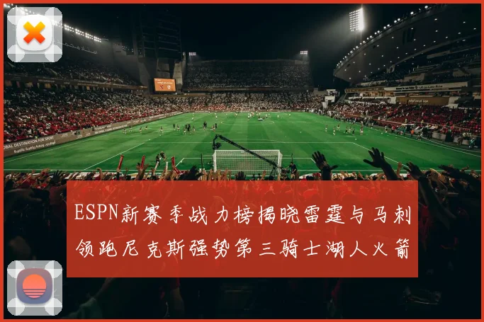 ESPN新赛季战力榜揭晓雷霆与马刺领跑尼克斯强势第三骑士湖人火箭表现不俗