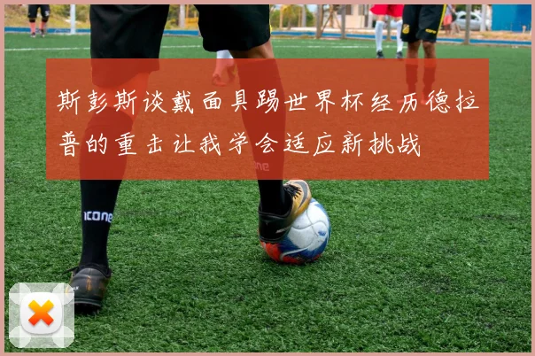 斯彭斯谈戴面具踢世界杯经历德拉普的重击让我学会适应新挑战
