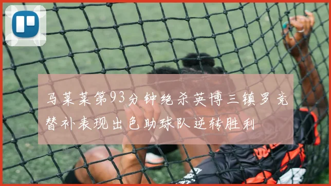 马莱莱第93分钟绝杀英博三镇罗竞替补表现出色助球队逆转胜利