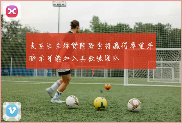 麦克法兰称赞阿隆索将赢得尊重并暗示可能加入其教练团队