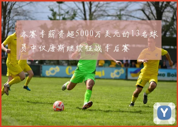 本赛季薪资超5000万美元的13名球员中仅唐斯继续征战季后赛